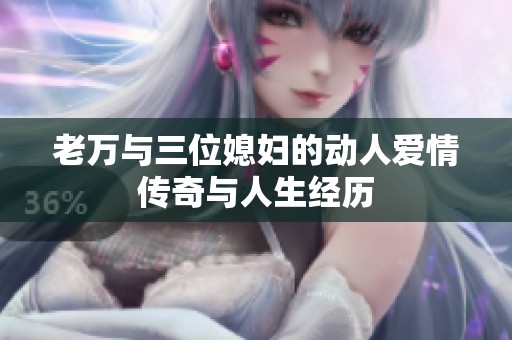 老万与三位媳妇的动人爱情传奇与人生经历