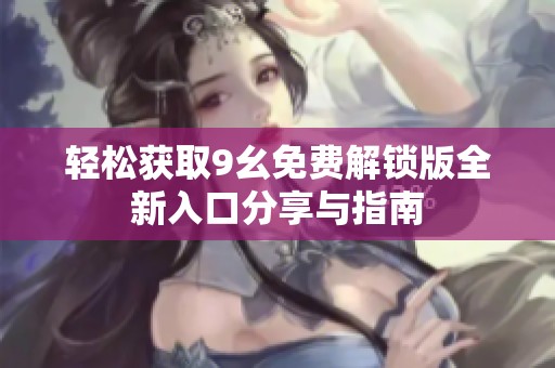 轻松获取9幺免费解锁版全新入口分享与指南