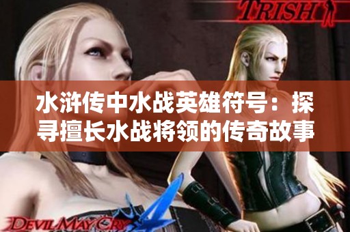 水浒传中水战英雄符号：探寻擅长水战将领的传奇故事