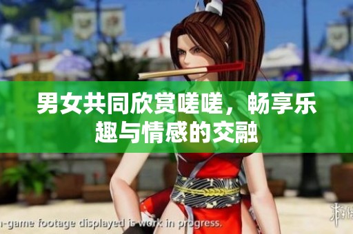 男女共同欣赏嗟嗟，畅享乐趣与情感的交融