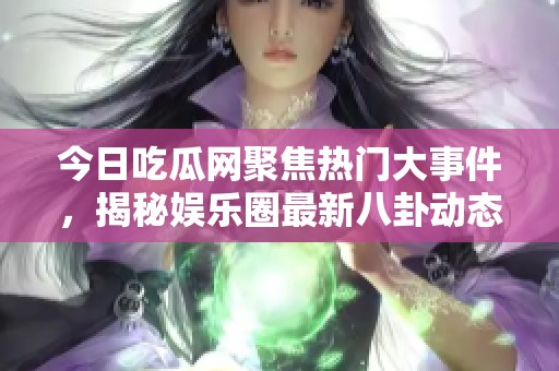 今日吃瓜网聚焦热门大事件，揭秘娱乐圈最新八卦动态