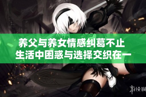养父与养女情感纠葛不止 生活中困惑与选择交织在一起