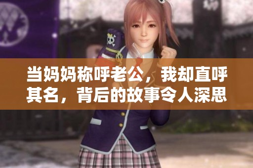 当妈妈称呼老公，我却直呼其名，背后的故事令人深思