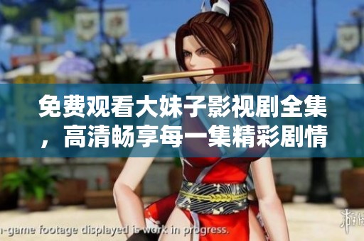 免费观看大妹子影视剧全集，高清畅享每一集精彩剧情