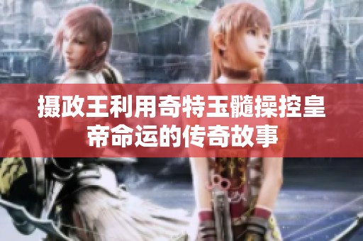 摄政王利用奇特玉髓操控皇帝命运的传奇故事