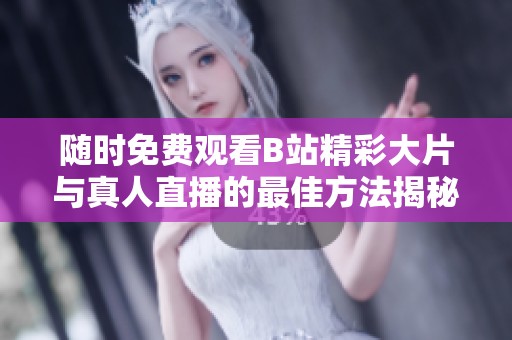 随时免费观看B站精彩大片与真人直播的最佳方法揭秘