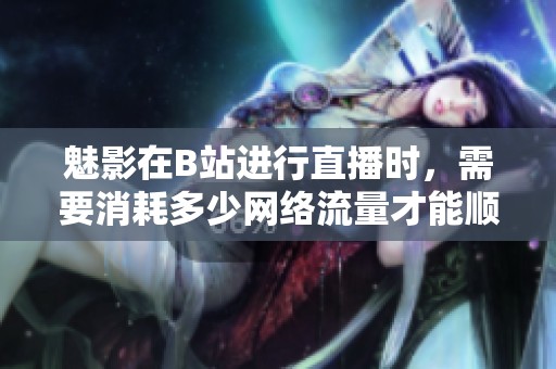 魅影在B站进行直播时，需要消耗多少网络流量才能顺畅观看