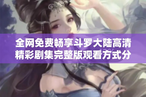 全网免费畅享斗罗大陆高清精彩剧集完整版观看方式分享