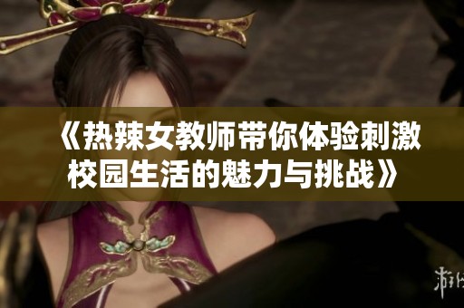 《热辣女教师带你体验刺激校园生活的魅力与挑战》