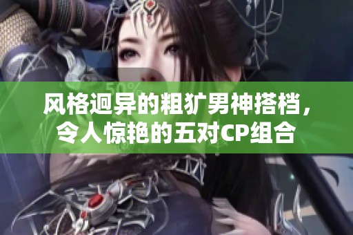 风格迥异的粗犷男神搭档，令人惊艳的五对CP组合