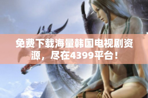 免费下载海量韩国电视剧资源，尽在4399平台！