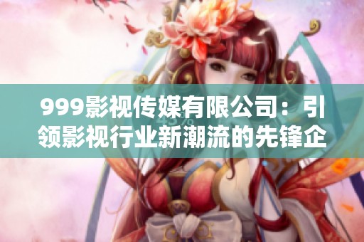 999影视传媒有限公司：引领影视行业新潮流的先锋企业