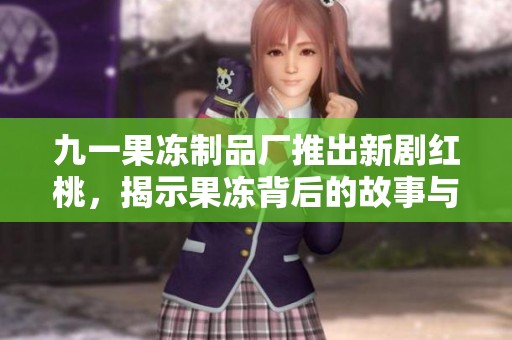 九一果冻制品厂推出新剧红桃，揭示果冻背后的故事与情感