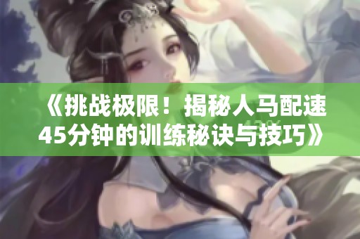 《挑战极限！揭秘人马配速45分钟的训练秘诀与技巧》