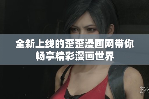 全新上线的歪歪漫画网带你畅享精彩漫画世界