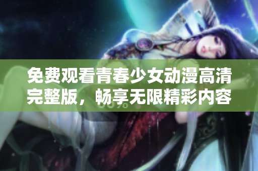 免费观看青春少女动漫高清完整版，畅享无限精彩内容