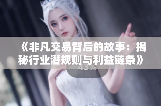 《非凡交易背后的故事：揭秘行业潜规则与利益链条》