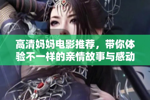 高清妈妈电影推荐，带你体验不一样的亲情故事与感动瞬间