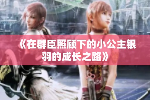 《在群臣照顾下的小公主银羽的成长之路》