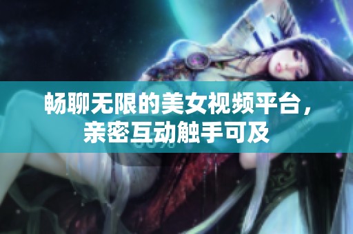 畅聊无限的美女视频平台，亲密互动触手可及