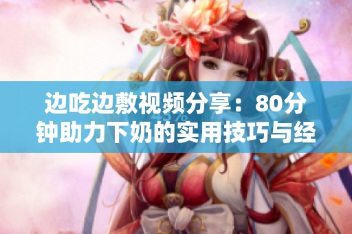 边吃边敷视频分享：80分钟助力下奶的实用技巧与经验