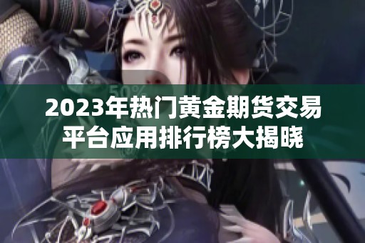 2023年热门黄金期货交易平台应用排行榜大揭晓