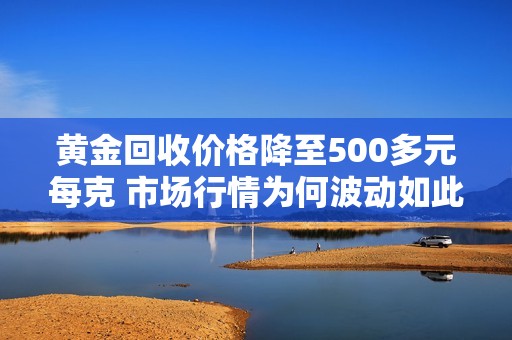 黄金回收价格降至500多元每克 市场行情为何波动如此剧烈