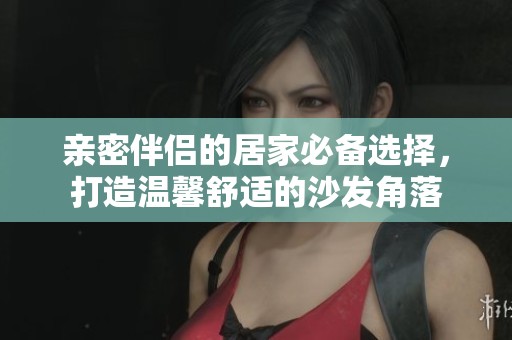 亲密伴侣的居家必备选择，打造温馨舒适的沙发角落