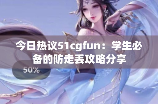 今日热议51cgfun：学生必备的防走丢攻略分享
