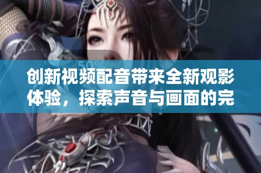 创新视频配音带来全新观影体验，探索声音与画面的完美结合