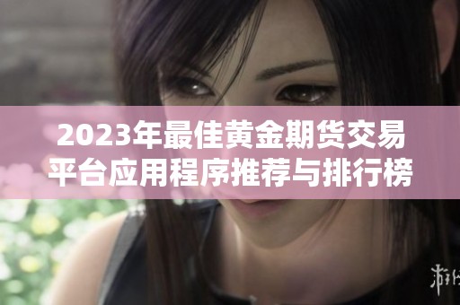 2023年最佳黄金期货交易平台应用程序推荐与排行榜分析