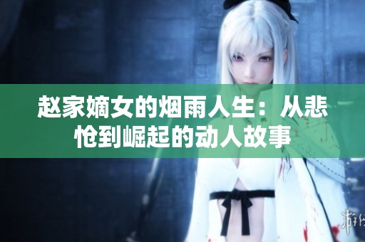 赵家嫡女的烟雨人生：从悲怆到崛起的动人故事