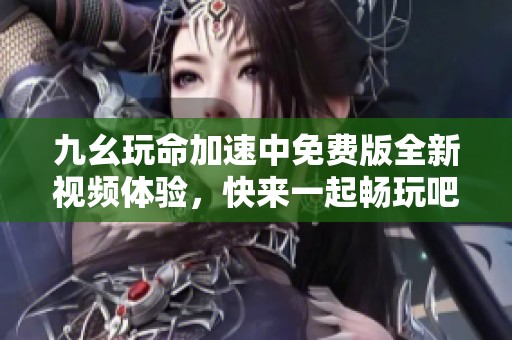 九幺玩命加速中免费版全新视频体验，快来一起畅玩吧！