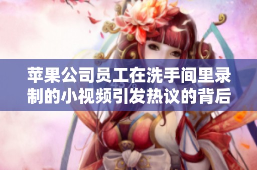 苹果公司员工在洗手间里录制的小视频引发热议的背后真相