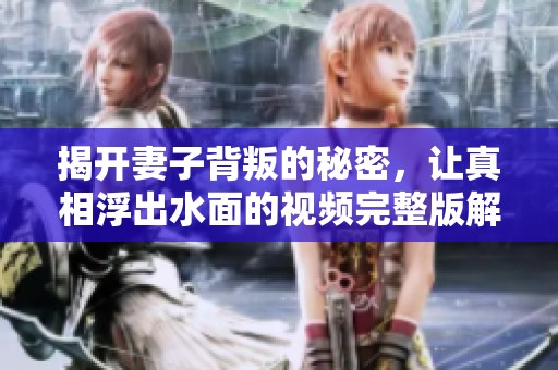 揭开妻子背叛的秘密，让真相浮出水面的视频完整版解析