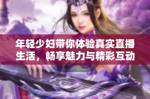 年轻少妇带你体验真实直播生活，畅享魅力与精彩互动