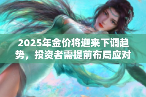 2025年金价将迎来下调趋势，投资者需提前布局应对风险