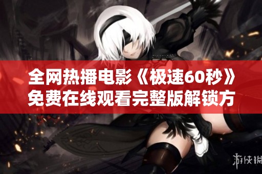 全网热播电影《极速60秒》免费在线观看完整版解锁方法分享