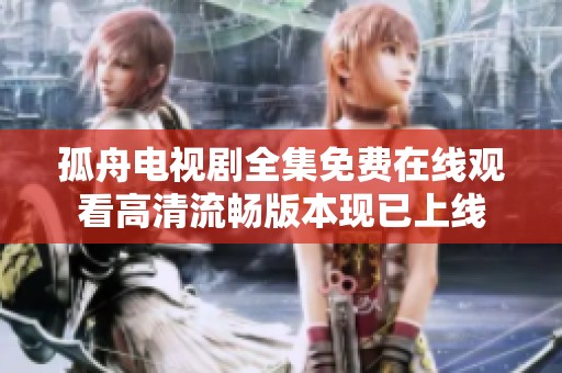 孤舟电视剧全集免费在线观看高清流畅版本现已上线
