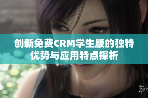 创新免费CRM学生版的独特优势与应用特点探析