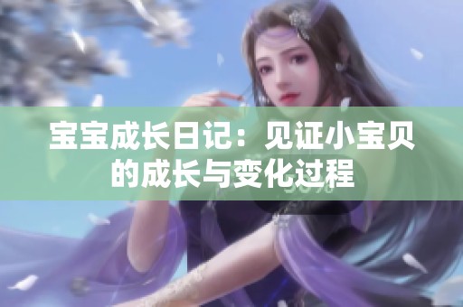 宝宝成长日记：见证小宝贝的成长与变化过程
