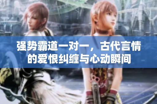 强势霸道一对一，古代言情的爱恨纠缠与心动瞬间