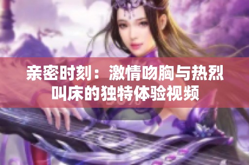 亲密时刻：激情吻胸与热烈叫床的独特体验视频