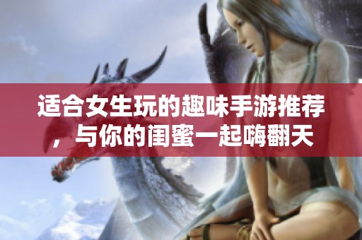 适合女生玩的趣味手游推荐，与你的闺蜜一起嗨翻天