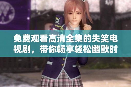 免费观看高清全集的失笑电视剧，带你畅享轻松幽默时光