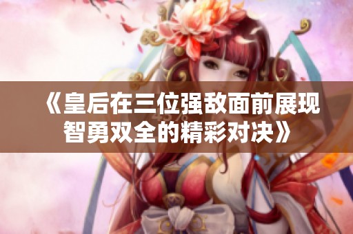 《皇后在三位强敌面前展现智勇双全的精彩对决》