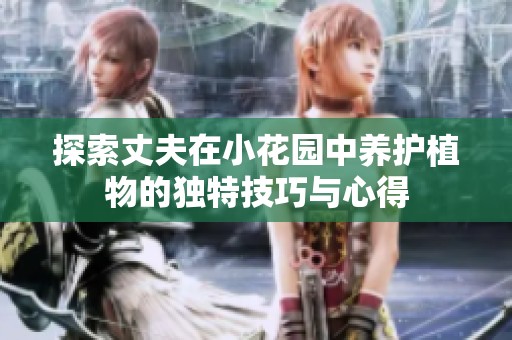 探索丈夫在小花园中养护植物的独特技巧与心得