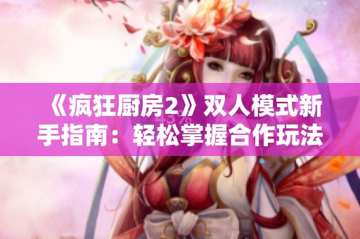《疯狂厨房2》双人模式新手指南：轻松掌握合作玩法和技巧