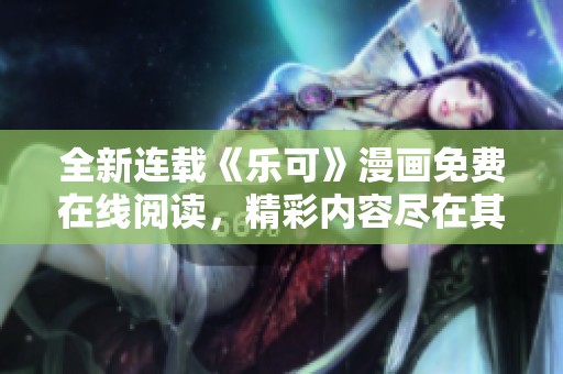 全新连载《乐可》漫画免费在线阅读，精彩内容尽在其中