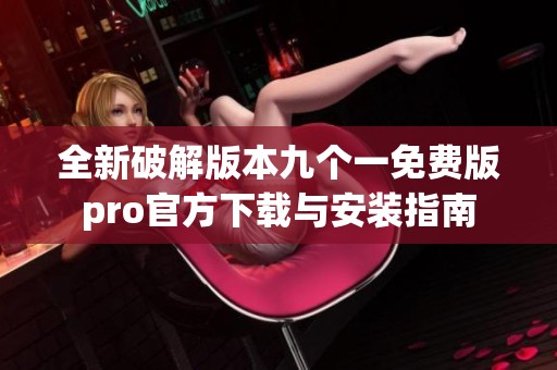 全新破解版本九个一免费版pro官方下载与安装指南